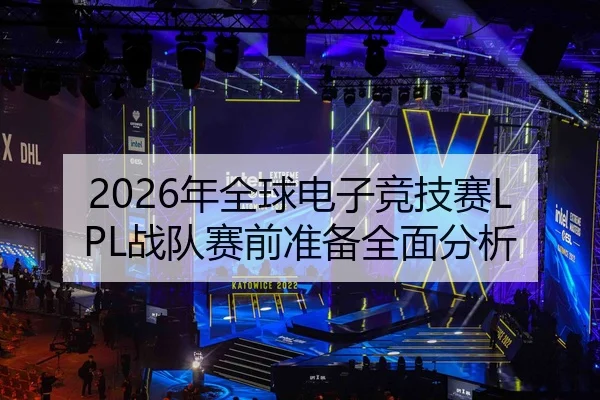 2026年全球电子竞技赛LPL战队赛前准备全面分析