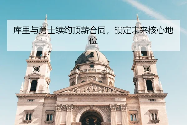 库里与勇士续约顶薪合同，锁定未来核心地位