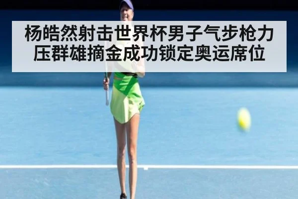 杨皓然射击世界杯男子气步枪力压群雄摘金成功锁定奥运席位