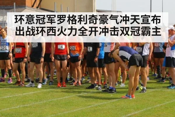 环意冠军罗格利奇豪气冲天宣布出战环西火力全开冲击双冠霸主