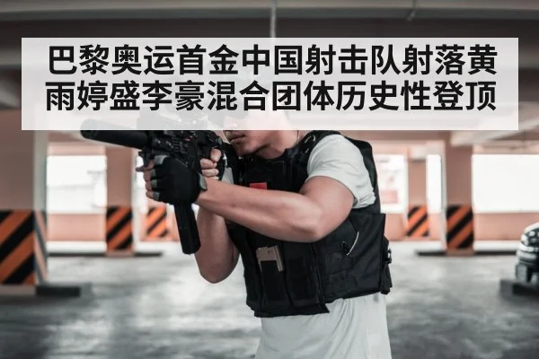 巴黎奥运首金中国射击队射落黄雨婷盛李豪混合团体历史性登顶