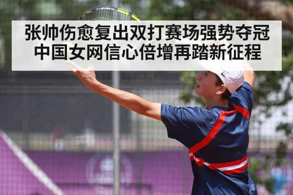 张帅伤愈复出双打赛场强势夺冠中国女网信心倍增再踏新征程